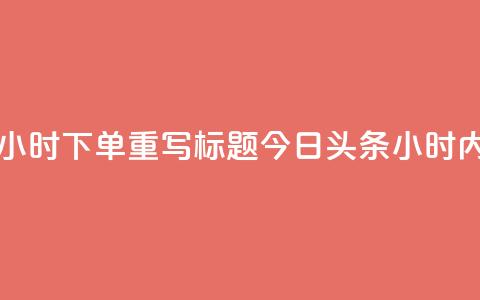 原标题：今日头条24小时下单重写标题：今日头条24小时内急速下单  第1张