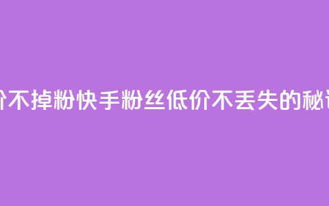 快手粉丝低价不掉粉 - 快手粉丝低价不丢失的秘诀解析~  第1张 快手粉丝低价不掉粉 - 快手粉丝低价不丢失的秘诀解析~  第1张