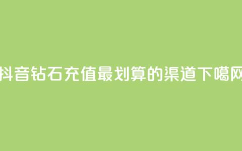 抖音钻石充值最划算的渠道 第1张 抖音钻石充值最划算的渠道 第1张