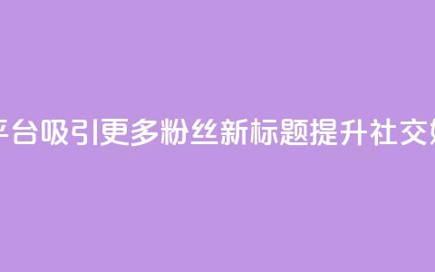 原标题:如何利用社交媒体平台吸引更多粉丝新标题:提升社交媒体平台粉丝吸引力  第1张 原标题:如何利用社交媒体平台吸引更多粉丝新标题:提升社交媒体平台粉丝吸引力  第1张