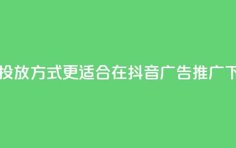 哪种投放方式更适合在抖音广告推广？  第1张