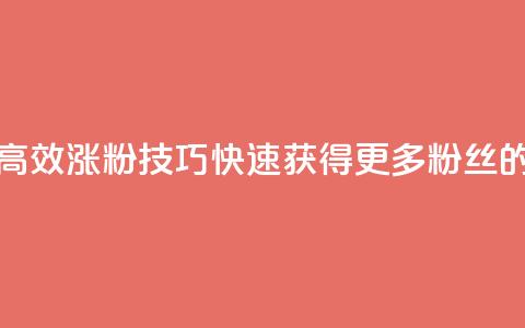涨粉的有效方法 - 高效涨粉技巧:快速获得更多粉丝的有效方法~  第1张 涨粉的有效方法 - 高效涨粉技巧:快速获得更多粉丝的有效方法~  第1张