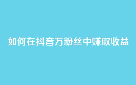 如何在抖音100万粉丝中赚取收益? 第1张 如何在抖音100万粉丝中赚取收益? 第1张