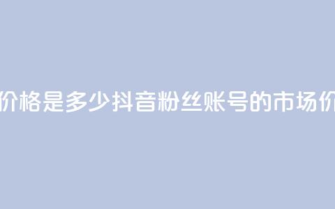抖音5000粉丝账号价格是多少 - 抖音5000粉丝账号的市场价格分析! 第1张 抖音5000粉丝账号价格是多少 - 抖音5000粉丝账号的市场价格分析! 第1张