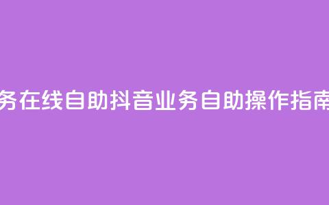 抖音业务在线自助(抖音业务自助操作指南)  第1张 抖音业务在线自助(抖音业务自助操作指南)  第1张