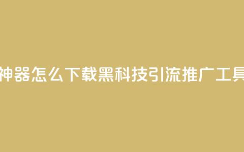 黑科技引流推广神器怎么下载 - 黑科技引流推广工具下载指南!  第1张 黑科技引流推广神器怎么下载 - 黑科技引流推广工具下载指南!  第1张