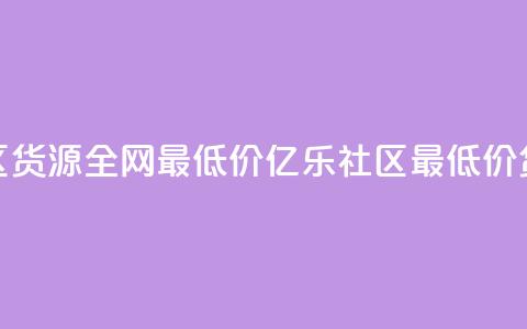 亿乐社区货源全网最低价(亿乐社区最低价货源直达) 第1张 亿乐社区货源全网最低价(亿乐社区最低价货源直达) 第1张