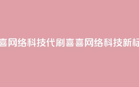 dy代刷喜喜网络科技(dy代刷喜喜网络科技——新标题限16字)  第1张