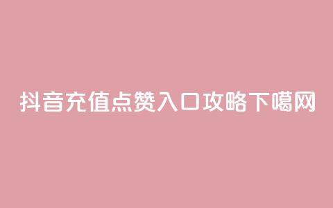 抖音充值点赞入口攻略 第1张 抖音充值点赞入口攻略 第1张