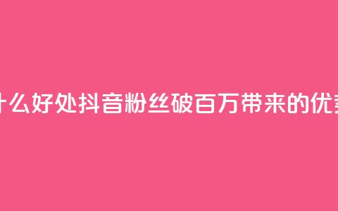 抖音粉丝破百万有什么好处 - 抖音粉丝破百万带来的优势与机会探讨!  第1张 抖音粉丝破百万有什么好处 - 抖音粉丝破百万带来的优势与机会探讨!  第1张