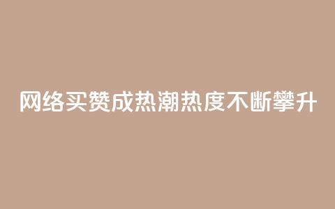 网络买赞成热潮，热度不断攀升  第1张