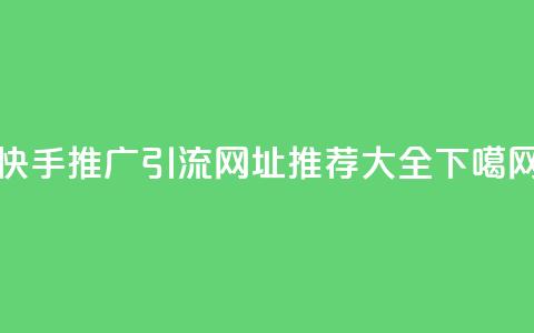 快手推广引流网址推荐大全  第1张 快手推广引流网址推荐大全  第1张