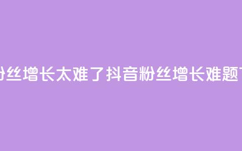 抖音粉丝增长太难了(抖音粉丝增长难题)  第1张