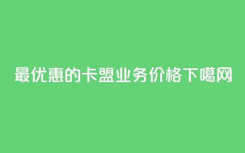 最优惠的卡盟QQ业务价格 第1张 最优惠的卡盟QQ业务价格 第1张