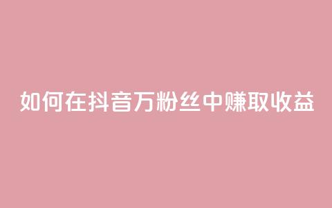 如何在抖音100万粉丝中赚取收益?  第1张 如何在抖音100万粉丝中赚取收益?  第1张