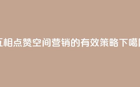 互相点赞：空间营销的有效策略  第1张