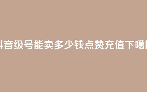 抖音56级号能卖多少钱 - dy点赞充值  第1张