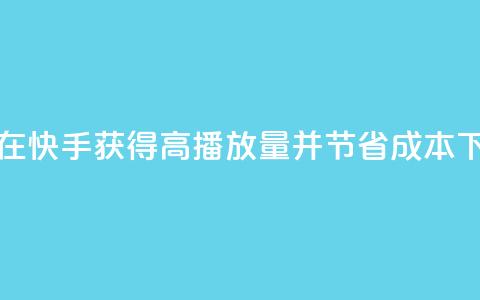 如何在快手获得高播放量并节省成本  第1张