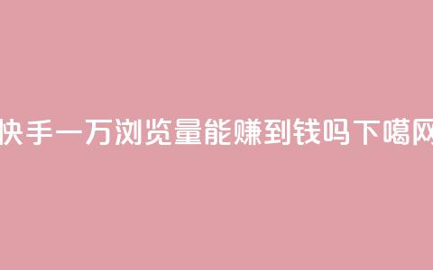 快手一万浏览量能赚到钱吗？  第1张