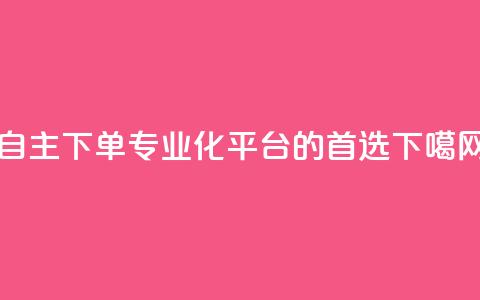 自主下单：专业化平台的首选  第1张