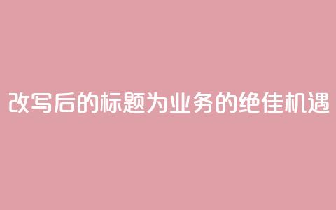 改写后的标题为：QQ业务的绝佳机遇  第1张