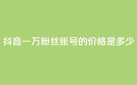 抖音一万粉丝账号的价格是多少? 第1张 抖音一万粉丝账号的价格是多少? 第1张
