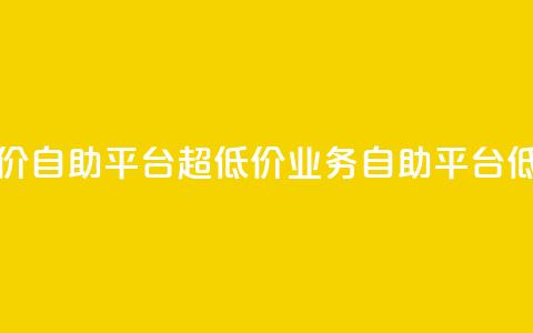 dy业务低价自助平台超低价(dy业务自助平台低价优惠)  第1张 dy业务低价自助平台超低价(dy业务自助平台低价优惠)  第1张