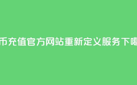 抖币充值官方网站重新定义服务  第1张 抖币充值官方网站重新定义服务  第1张