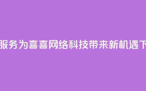 dy代刷服务为喜喜网络科技带来新机遇  第1张 dy代刷服务为喜喜网络科技带来新机遇  第1张