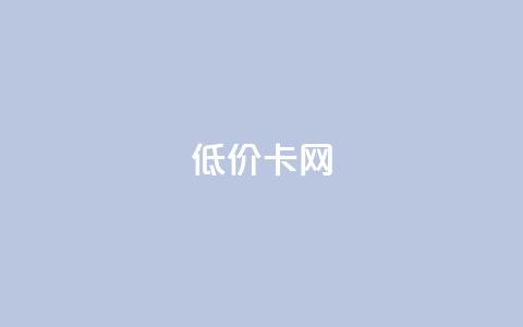 低价卡网 - 低价业务平台网址  第1张