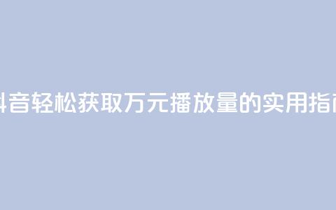 抖音轻松获取万元播放量的实用指南  第1张