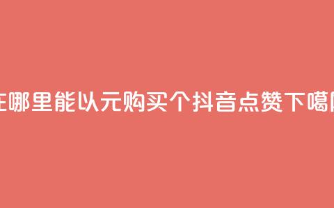 在哪里能以1元购买100个抖音点赞  第1张 在哪里能以1元购买100个抖音点赞  第1张