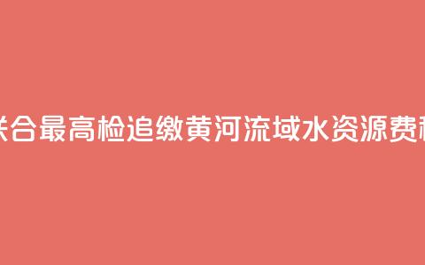水利部联合最高检追缴黄河流域水资源费(税)近1亿元 第1张 水利部联合最高检追缴黄河流域水资源费(税)近1亿元 第1张