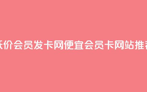低价vip会员发卡网(便宜VIP会员卡网站推荐)  第1张