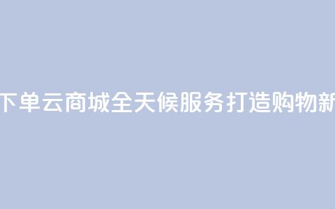轻松下单qq云商城全天候服务打造购物新体验 第1张 轻松下单qq云商城全天候服务打造购物新体验 第1张