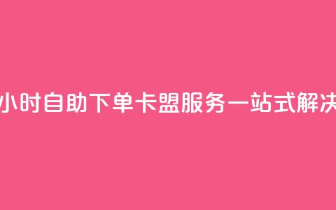 24小时自助下单：卡盟服务一站式解决  第1张