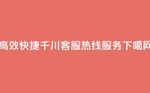 高效快捷千川客服热线服务  第1张