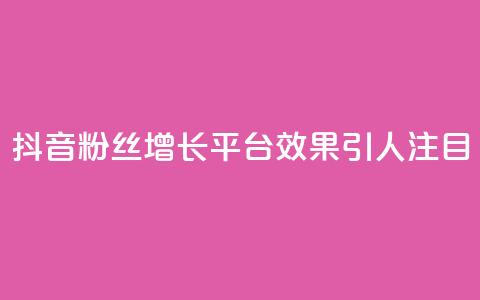 抖音粉丝增长平台效果引人注目 第1张 抖音粉丝增长平台效果引人注目 第1张