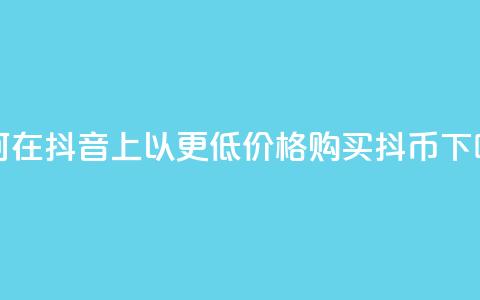 如何在抖音上以更低价格购买抖币  第1张 如何在抖音上以更低价格购买抖币  第1张
