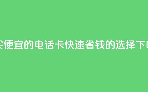 购买便宜的电话卡：快速省钱的选择  第1张