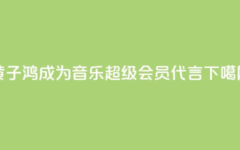 黄子鸿成为QQ音乐超级会员代言  第1张 黄子鸿成为QQ音乐超级会员代言  第1张