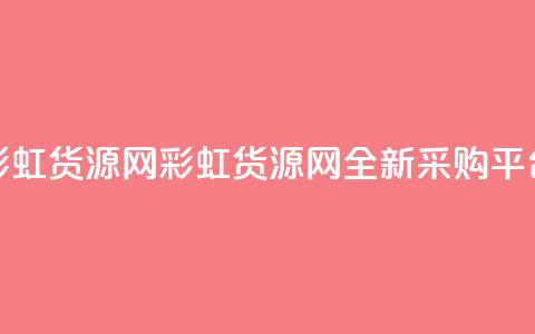 彩虹货源网(彩虹货源网：全新采购平台)  第1张