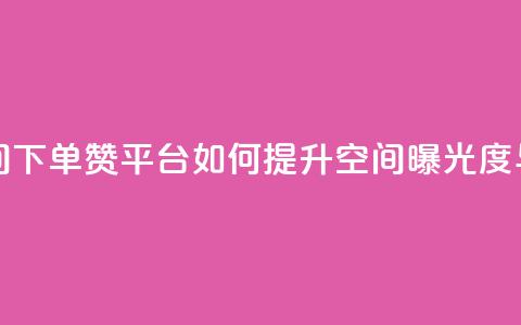 qq下单赞平台空间 - QQ下单赞平台如何提升空间曝光度与互动率。  第1张