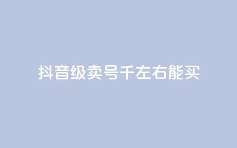 抖音50级卖号5千左右能买 - 抖音50级账号售价约5000元可供购买!  第1张