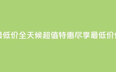24小时全网最低价 - 全天候超值特惠，尽享最低价优惠。  第1张