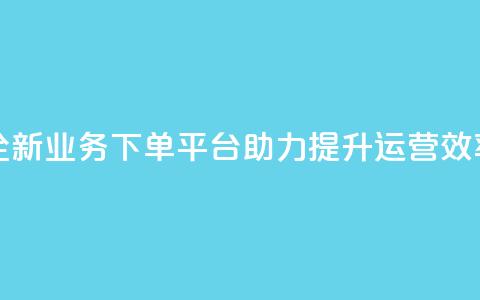 全新业务下单平台助力提升运营效率  第1张 全新业务下单平台助力提升运营效率  第1张