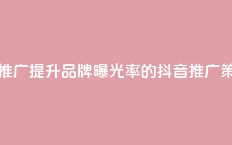 抖音业务推广(提升品牌曝光率的抖音推广策略)  第1张