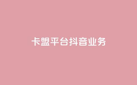 卡盟平台抖音业务 - 卡盟平台扩展抖音业务新篇章~  第1张