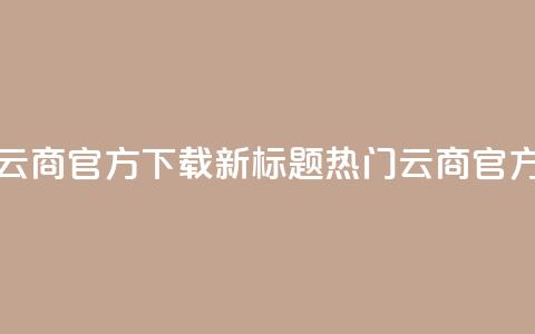 网红云商app官方下载新标题：热门云商app官方获取  第1张