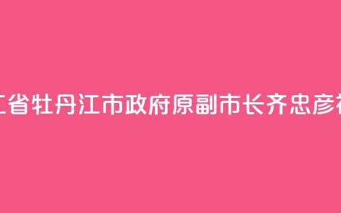 黑龙江省牡丹江市政府原副市长齐忠彦被“双开”  第1张